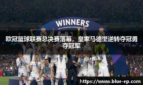 欧冠篮球联赛总决赛落幕，皇家马德里逆转夺冠勇夺冠军