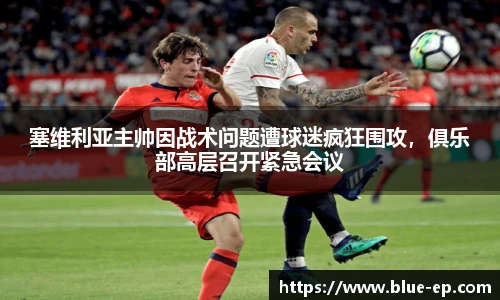 塞维利亚主帅因战术问题遭球迷疯狂围攻，俱乐部高层召开紧急会议