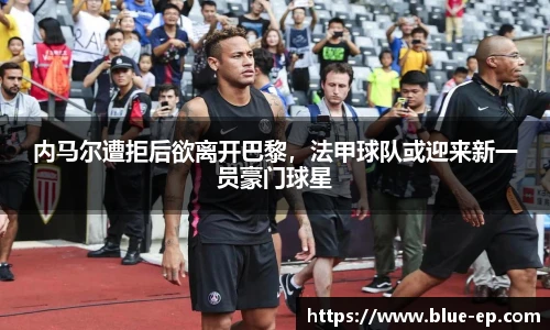 内马尔遭拒后欲离开巴黎，法甲球队或迎来新一员豪门球星