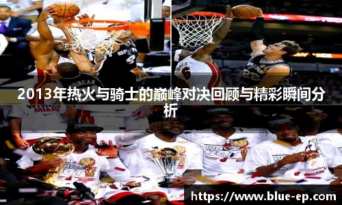 2013年热火与骑士的巅峰对决回顾与精彩瞬间分析