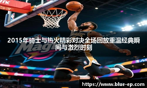 2015年骑士与热火精彩对决全场回放重温经典瞬间与激烈时刻