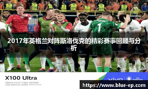 2017年英格兰对阵斯洛伐克的精彩赛事回顾与分析