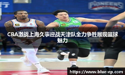 CBA激战上海久事迎战天津队全力争胜展现篮球魅力