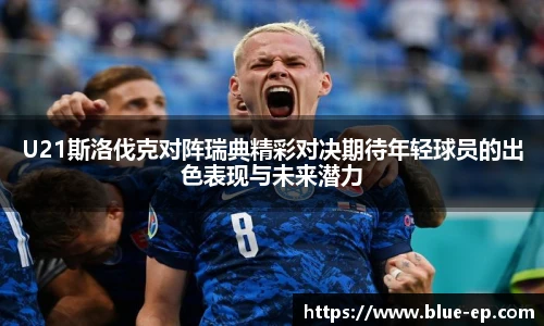 U21斯洛伐克对阵瑞典精彩对决期待年轻球员的出色表现与未来潜力