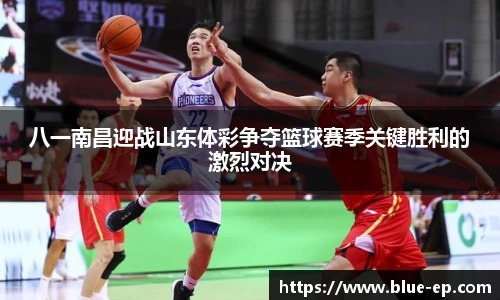 八一南昌迎战山东体彩争夺篮球赛季关键胜利的激烈对决