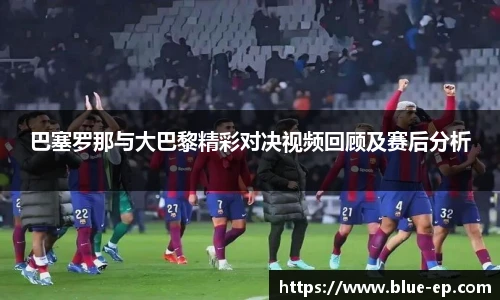 巴塞罗那与大巴黎精彩对决视频回顾及赛后分析