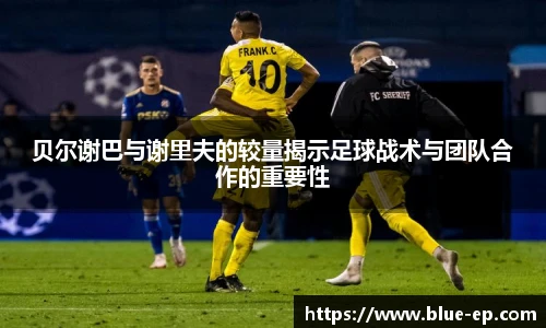 贝尔谢巴与谢里夫的较量揭示足球战术与团队合作的重要性