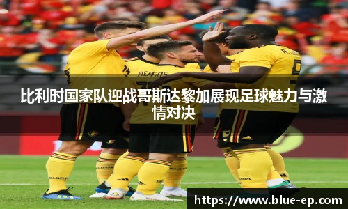 比利时国家队迎战哥斯达黎加展现足球魅力与激情对决